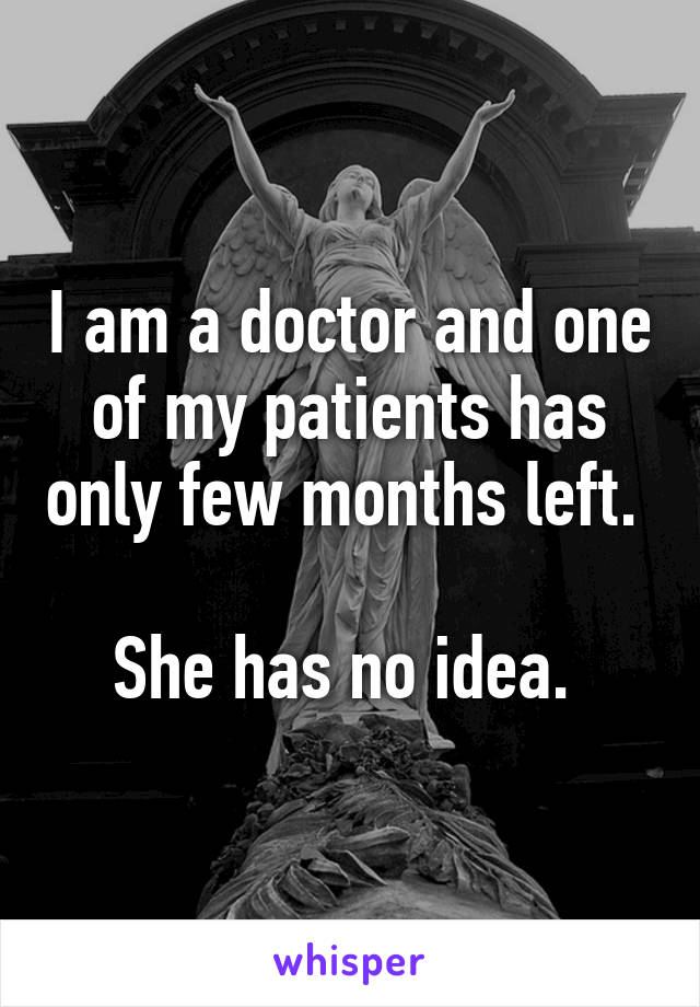 I am a doctor and one of my patients has only few months left. 

She has no idea. 