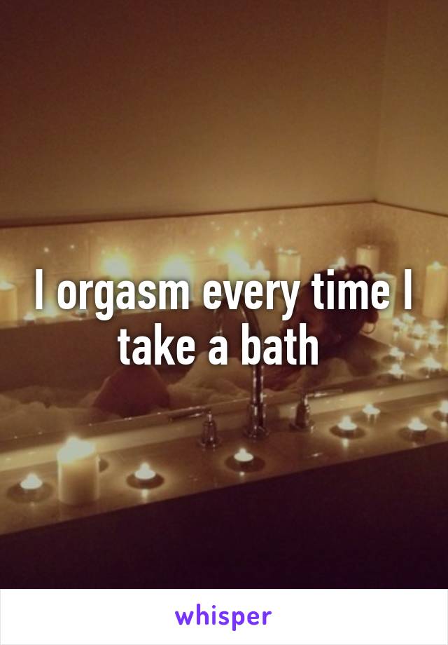 I orgasm every time I take a bath 