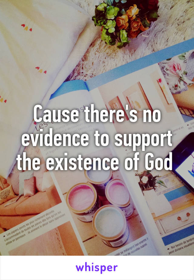 Cause there's no evidence to support the existence of God 