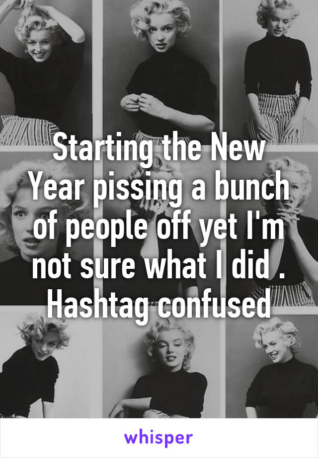 Starting the New Year pissing a bunch of people off yet I'm not sure what I did . Hashtag confused