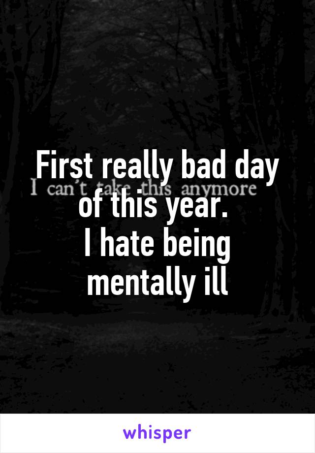 First really bad day of this year. 
I hate being mentally ill