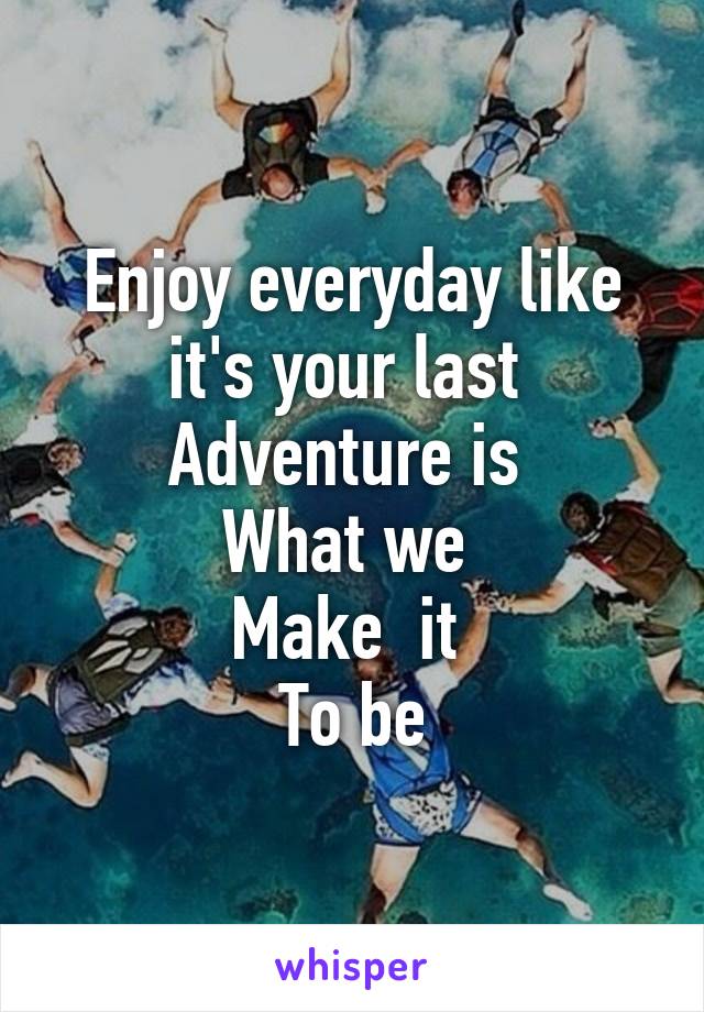 Enjoy everyday like it's your last 
Adventure is 
What we 
Make  it 
To be