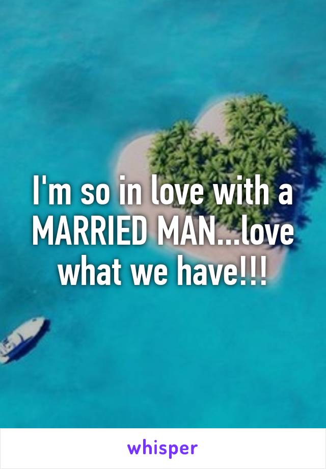 I'm so in love with a MARRIED MAN...love what we have!!!