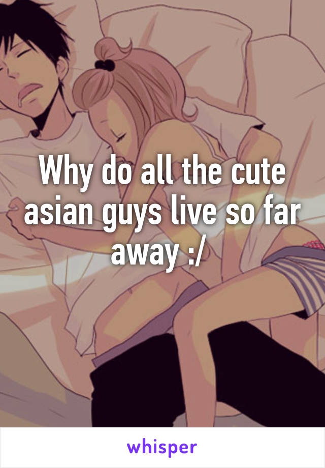 Why do all the cute asian guys live so far away :/ 
