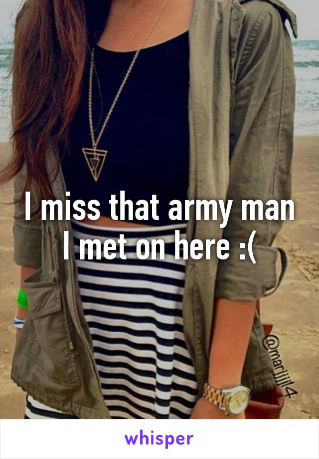 I miss that army man I met on here :(