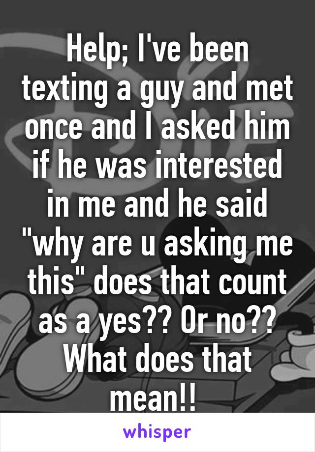 Help; I've been texting a guy and met once and I asked him if he was interested in me and he said "why are u asking me this" does that count as a yes?? Or no?? What does that mean!! 