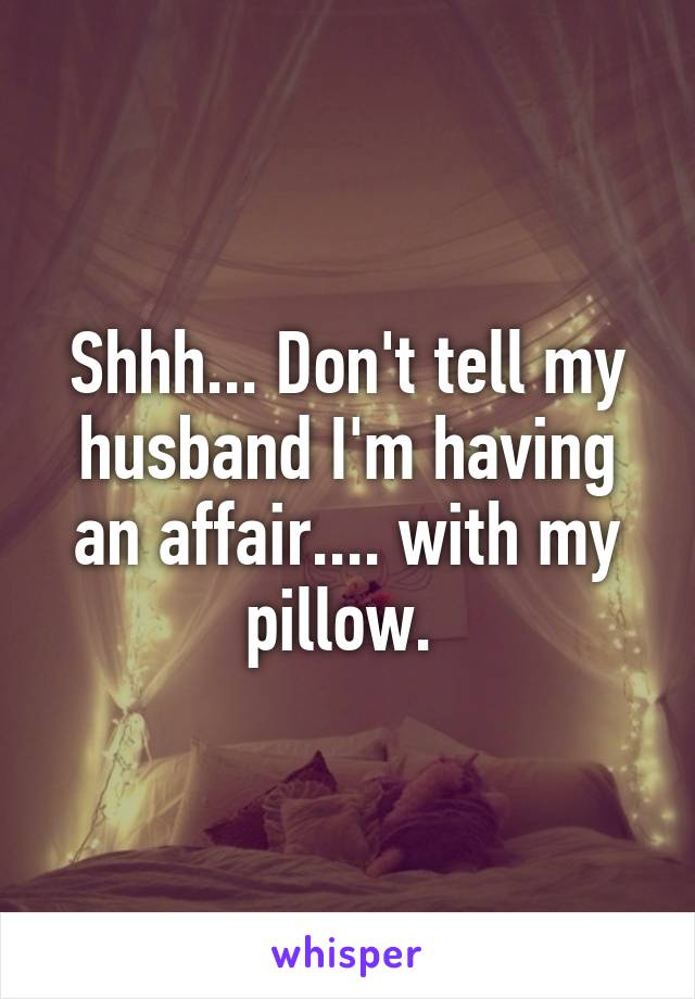 Shhh... Don't tell my husband I'm having an affair.... with my pillow. 