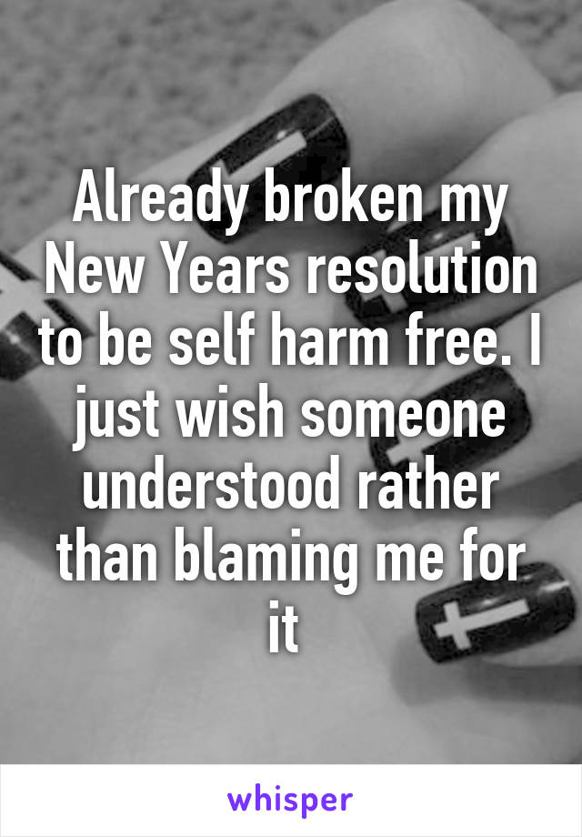 Already broken my New Years resolution to be self harm free. I just wish someone understood rather than blaming me for it 