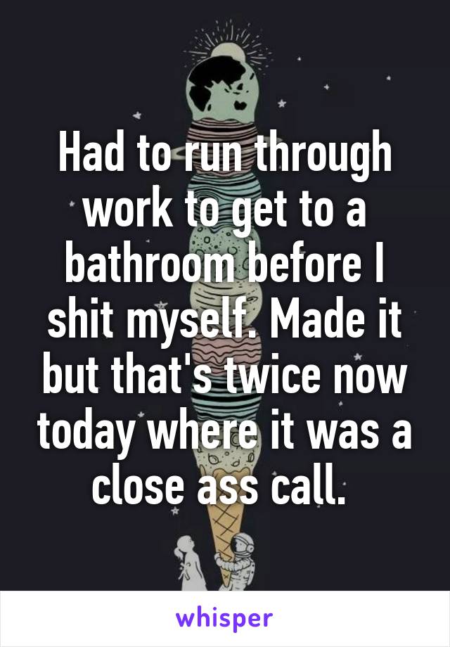 Had to run through work to get to a bathroom before I shit myself. Made it but that's twice now today where it was a close ass call. 