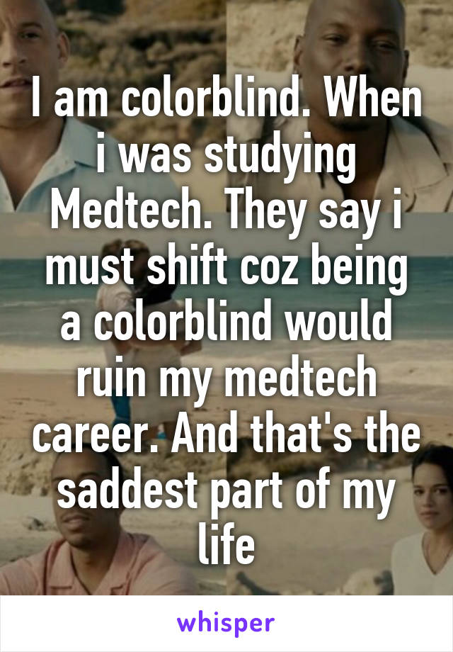 I am colorblind. When i was studying Medtech. They say i must shift coz being a colorblind would ruin my medtech career. And that's the saddest part of my life