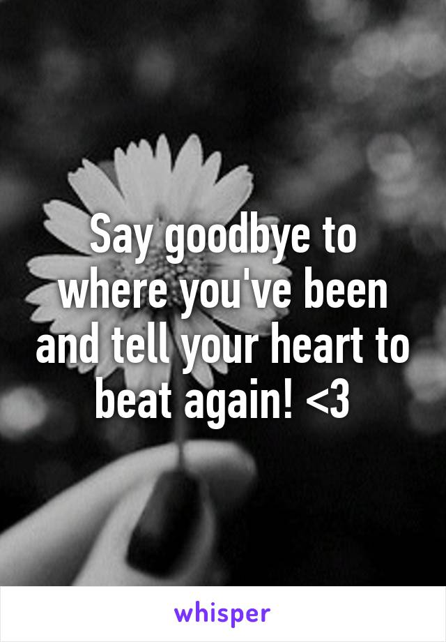 Say goodbye to where you've been and tell your heart to beat again! <3