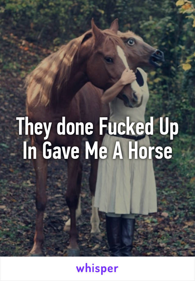 They done Fucked Up In Gave Me A Horse