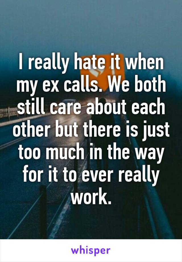 I really hate it when my ex calls. We both still care about each other but there is just too much in the way for it to ever really work.