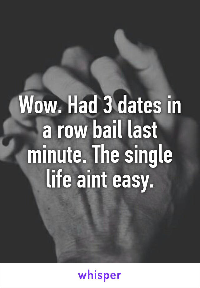 Wow. Had 3 dates in a row bail last minute. The single life aint easy.