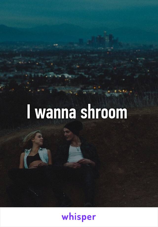 I wanna shroom 