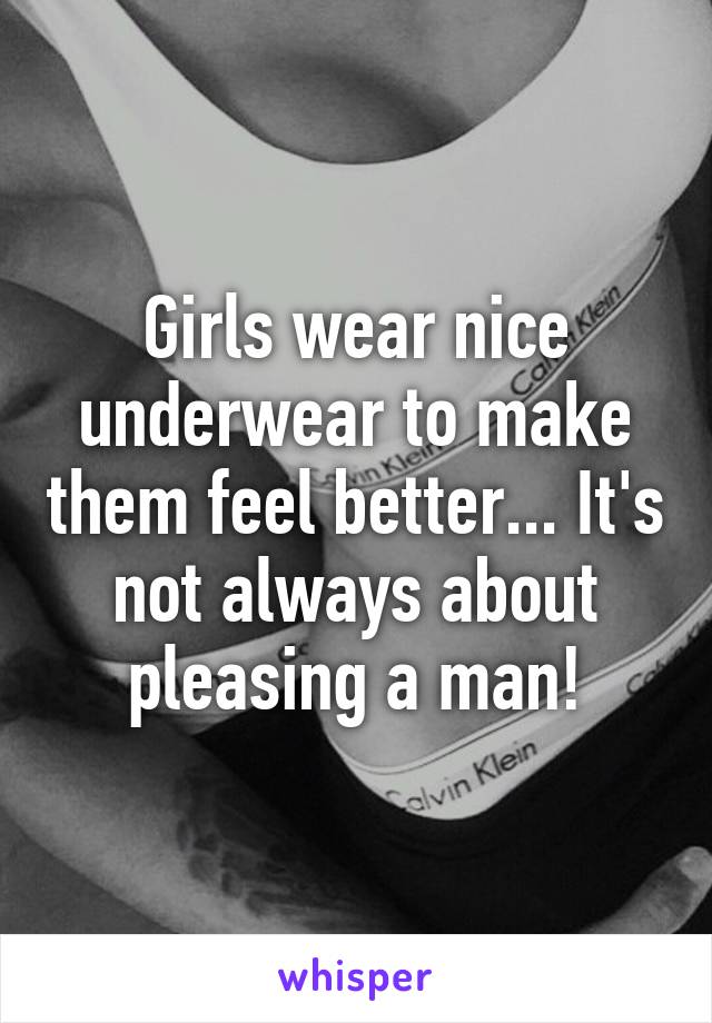 Girls wear nice underwear to make them feel better... It's not always about pleasing a man!