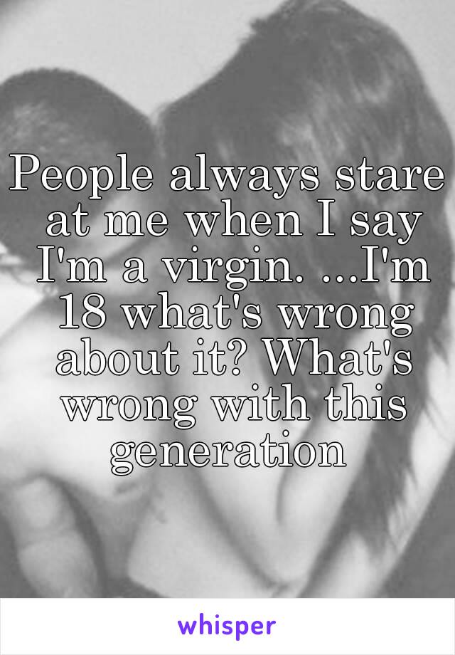 People always stare at me when I say I'm a virgin. ...I'm 18 what's wrong about it? What's wrong with this generation 