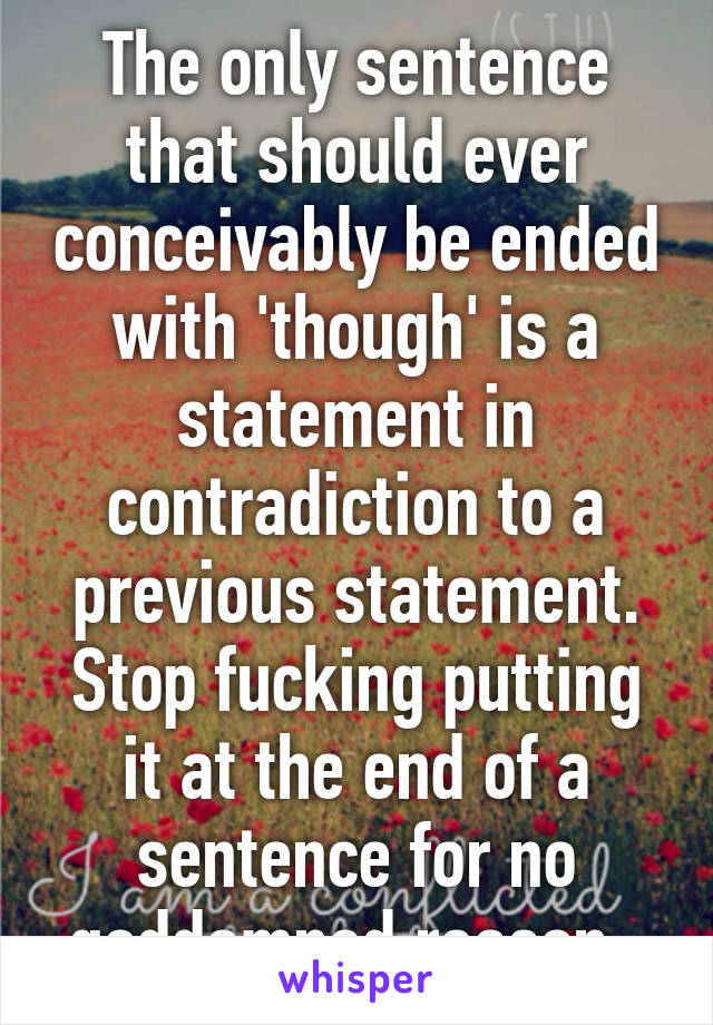 The only sentence that should ever conceivably be ended with 'though' is a statement in contradiction to a previous statement. Stop fucking putting it at the end of a sentence for no goddamned reason. 