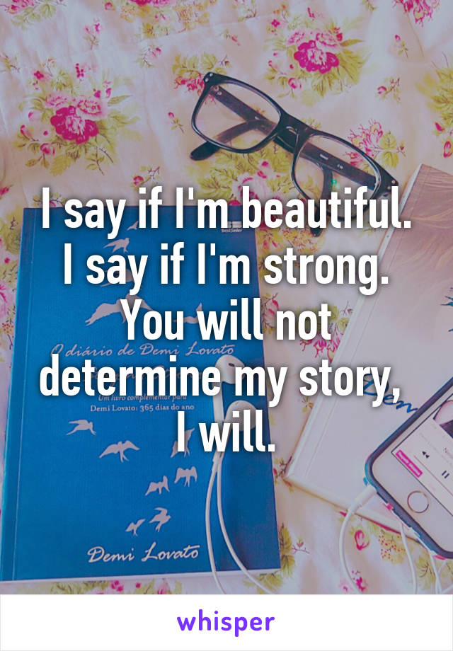 I say if I'm beautiful.
I say if I'm strong.
You will not determine my story, 
I will.