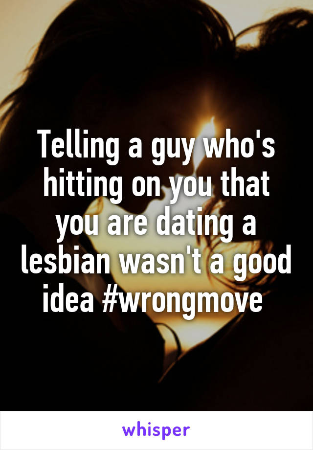 Telling a guy who's hitting on you that you are dating a lesbian wasn't a good idea #wrongmove 