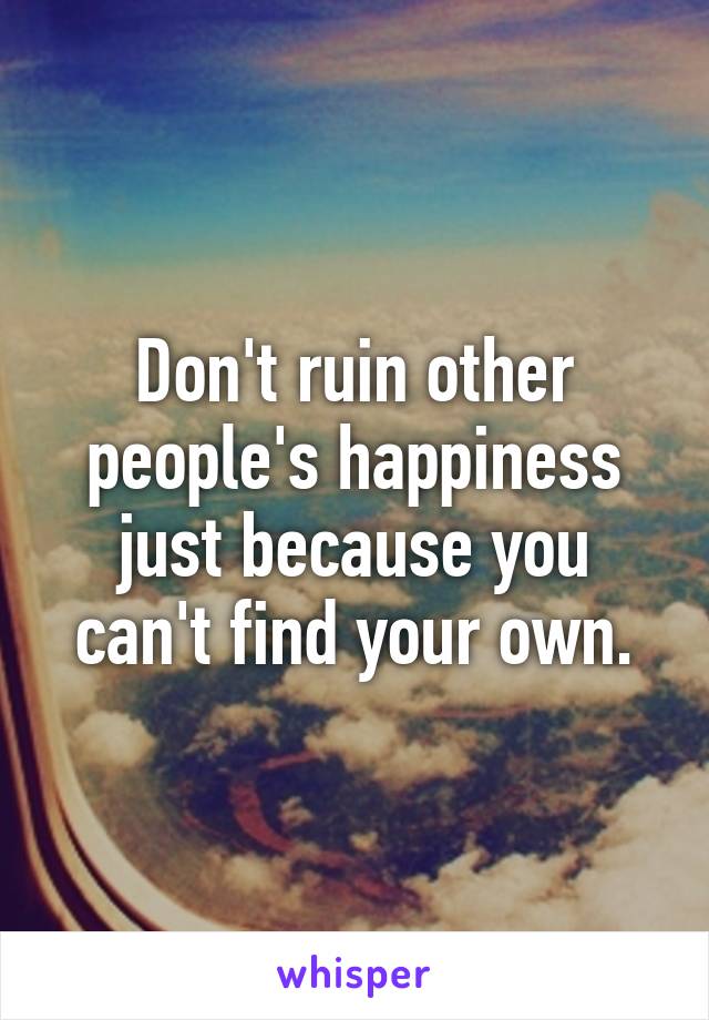 Don't ruin other people's happiness just because you can't find your own.