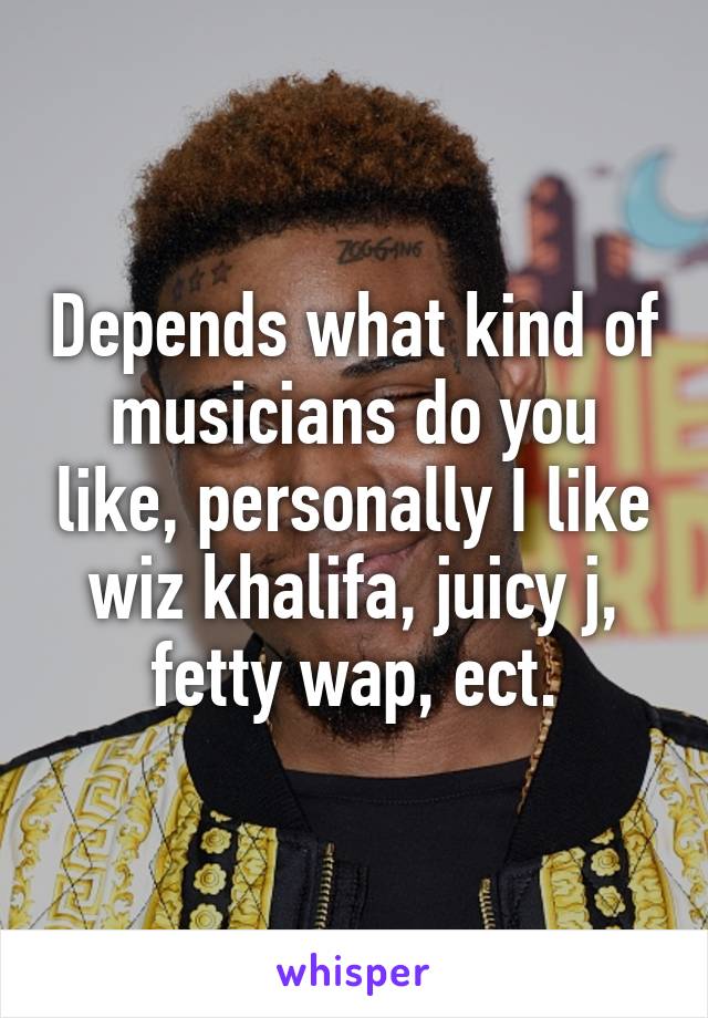 Depends what kind of musicians do you like, personally I like wiz khalifa, juicy j, fetty wap, ect.