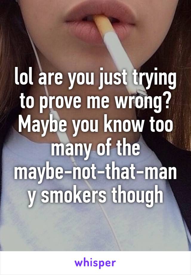 lol are you just trying to prove me wrong? Maybe you know too many of the maybe-not-that-many smokers though