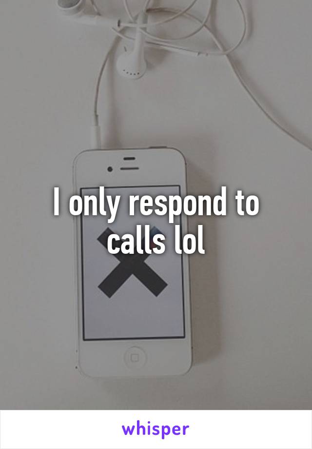 I only respond to calls lol