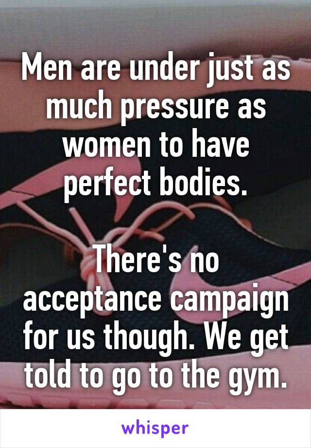 Men are under just as much pressure as women to have perfect bodies.

There's no acceptance campaign for us though. We get told to go to the gym.