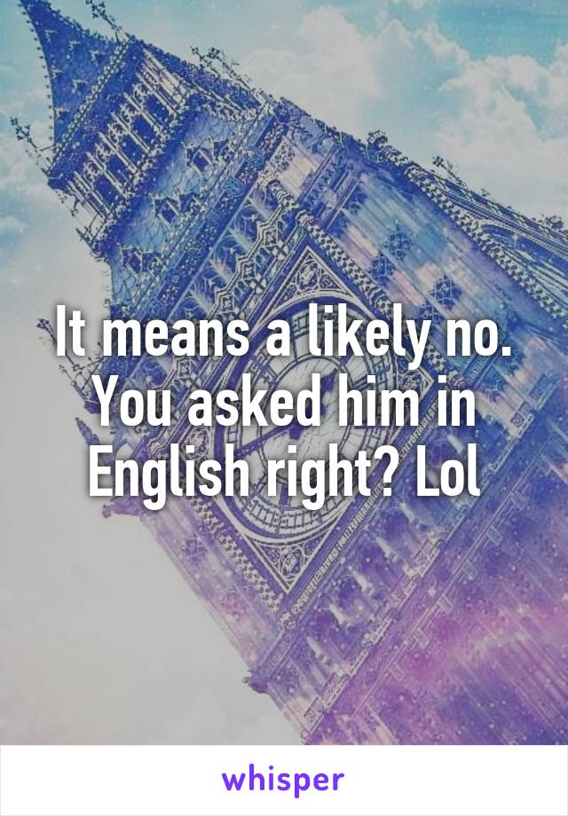 It means a likely no. You asked him in English right? Lol