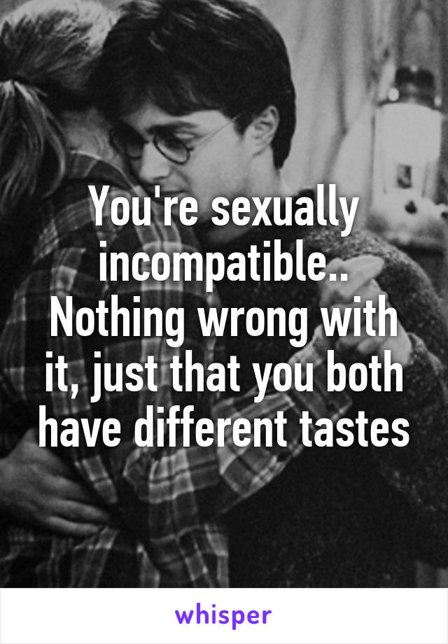 You're sexually incompatible.. Nothing wrong with it, just that you both have different tastes