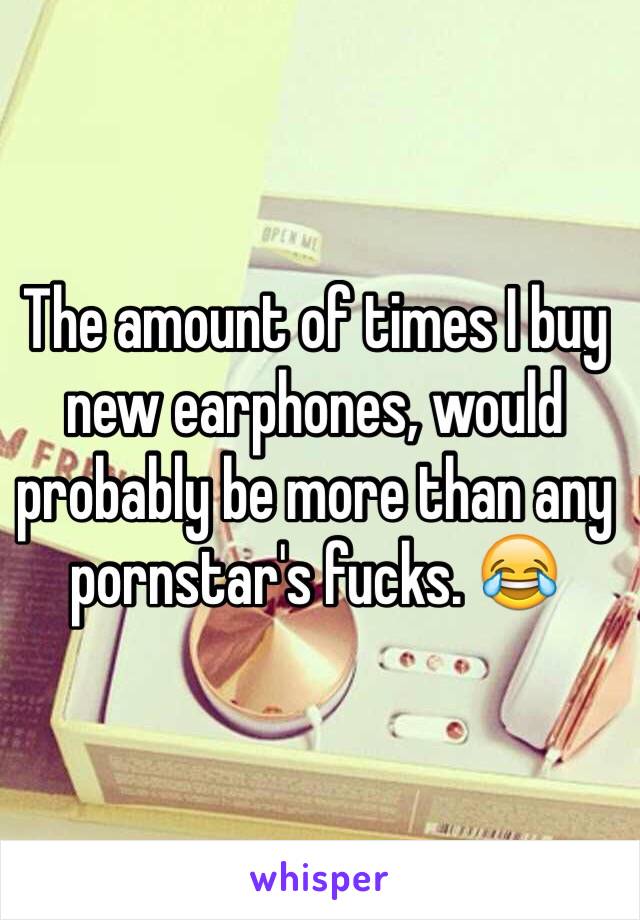 The amount of times I buy new earphones, would probably be more than any pornstar's fucks. 😂