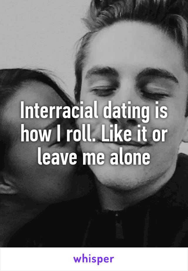 Interracial dating is how I roll. Like it or leave me alone