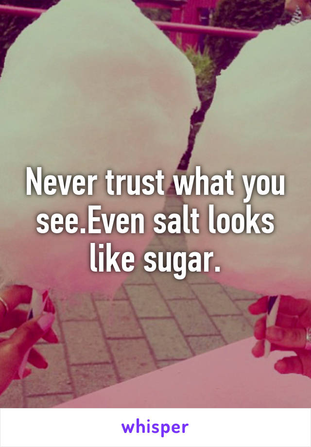 Never trust what you see.Even salt looks like sugar.