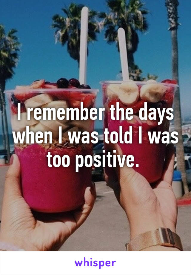 I remember the days when I was told I was too positive. 