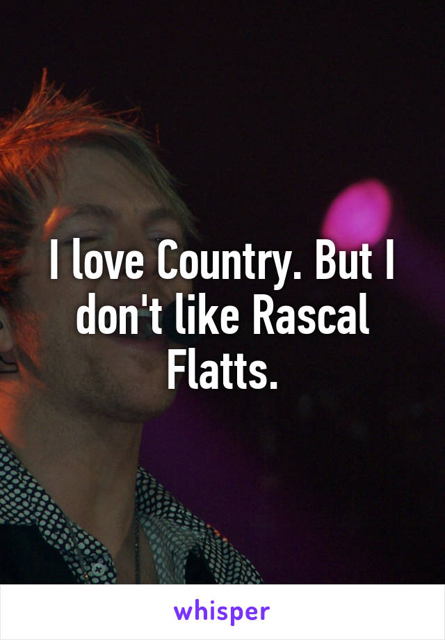 I love Country. But I don't like Rascal Flatts.