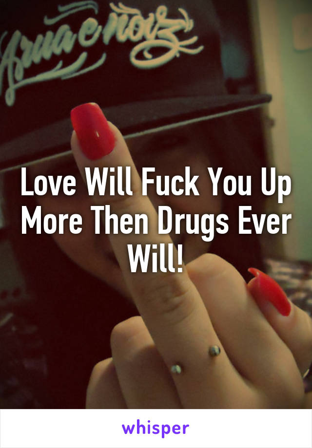 Love Will Fuck You Up More Then Drugs Ever Will!