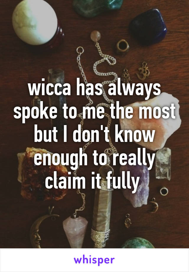 wicca has always spoke to me the most but I don't know enough to really claim it fully 