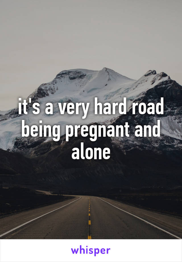 it's a very hard road being pregnant and alone