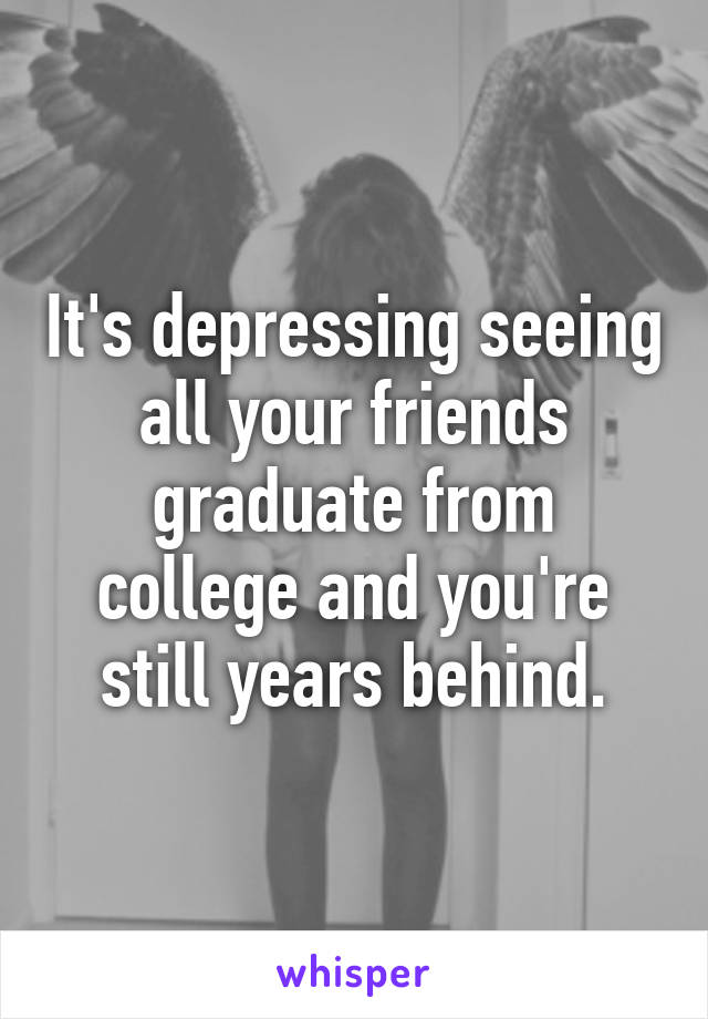 It's depressing seeing all your friends graduate from college and you're still years behind.