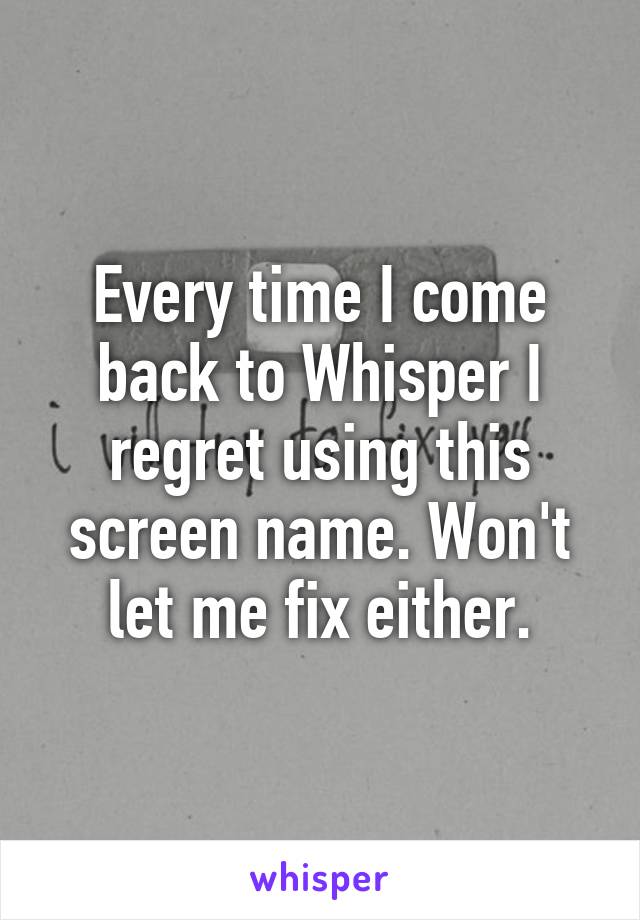 Every time I come back to Whisper I regret using this screen name. Won't let me fix either.