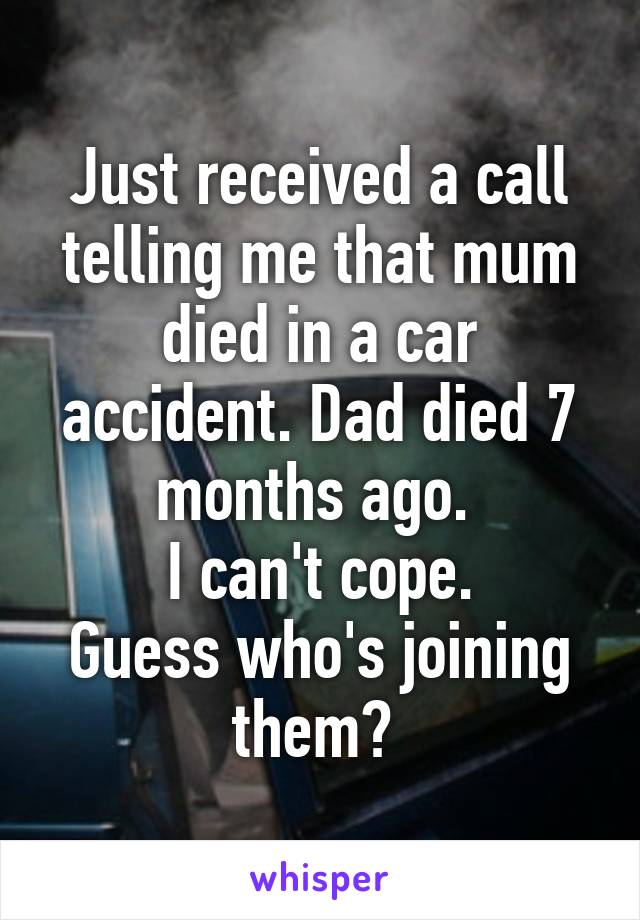 Just received a call telling me that mum died in a car accident. Dad died 7 months ago. 
I can't cope.
Guess who's joining them? 