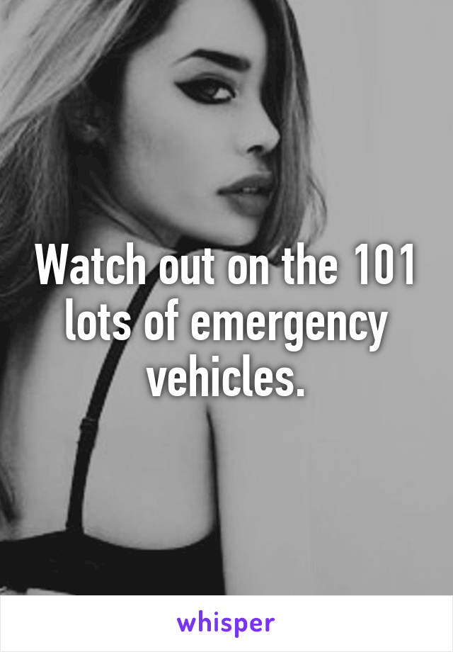 Watch out on the 101 lots of emergency vehicles.