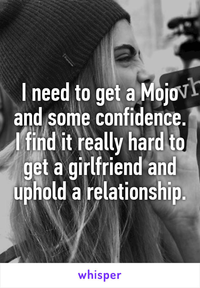 I need to get a Mojo and some confidence. I find it really hard to get a girlfriend and uphold a relationship.