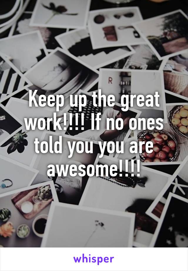 Keep up the great work!!!! If no ones told you you are awesome!!!!