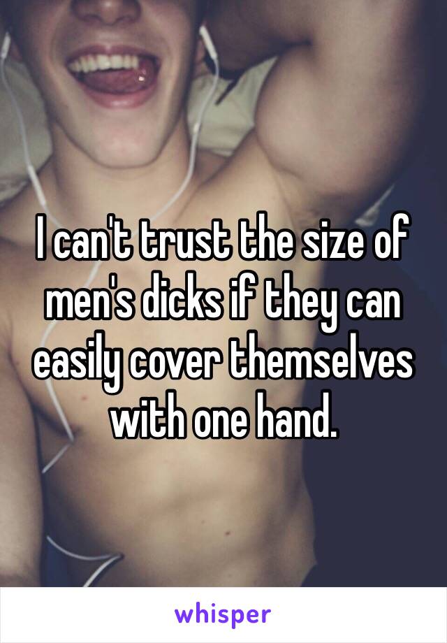 I can't trust the size of men's dicks if they can easily cover themselves with one hand. 