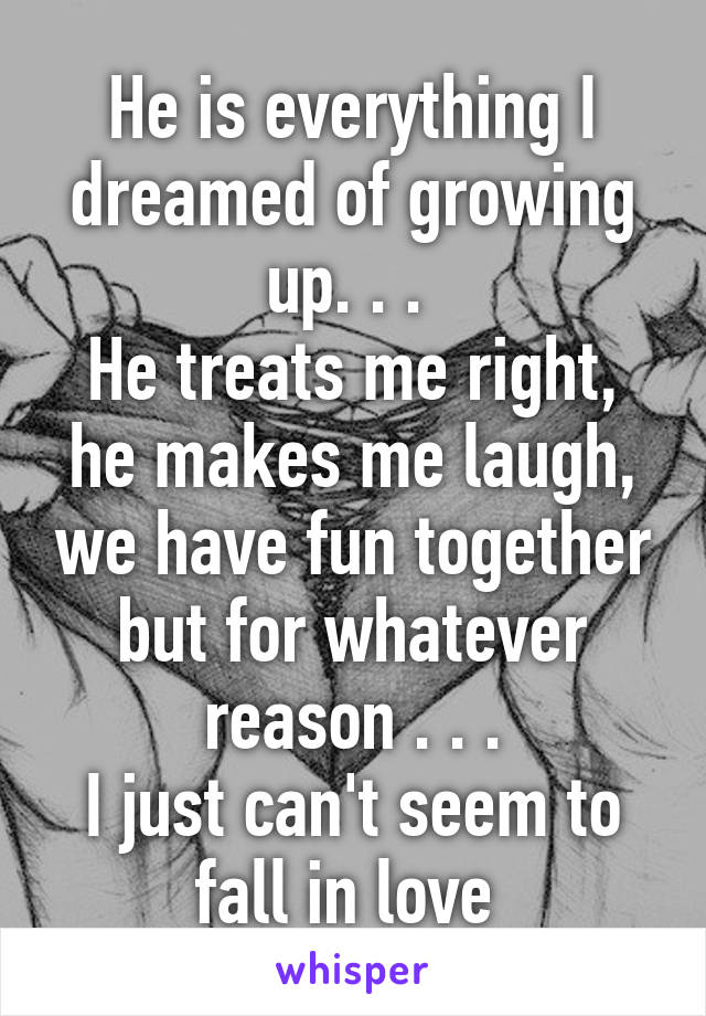 He is everything I dreamed of growing up. . . 
He treats me right, he makes me laugh, we have fun together but for whatever reason . . .
I just can't seem to fall in love 