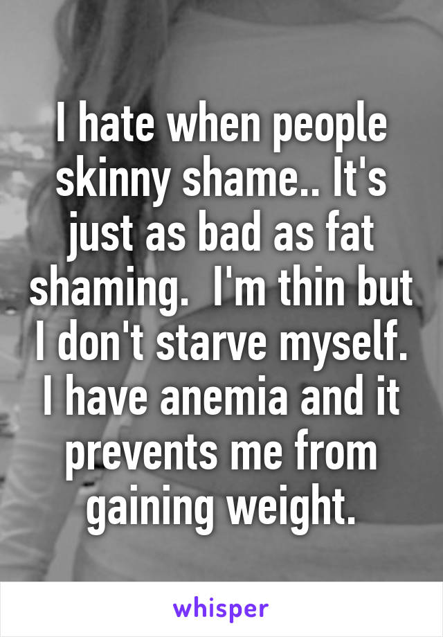 I hate when people skinny shame.. It's just as bad as fat shaming.  I'm thin but I don't starve myself. I have anemia and it prevents me from gaining weight.