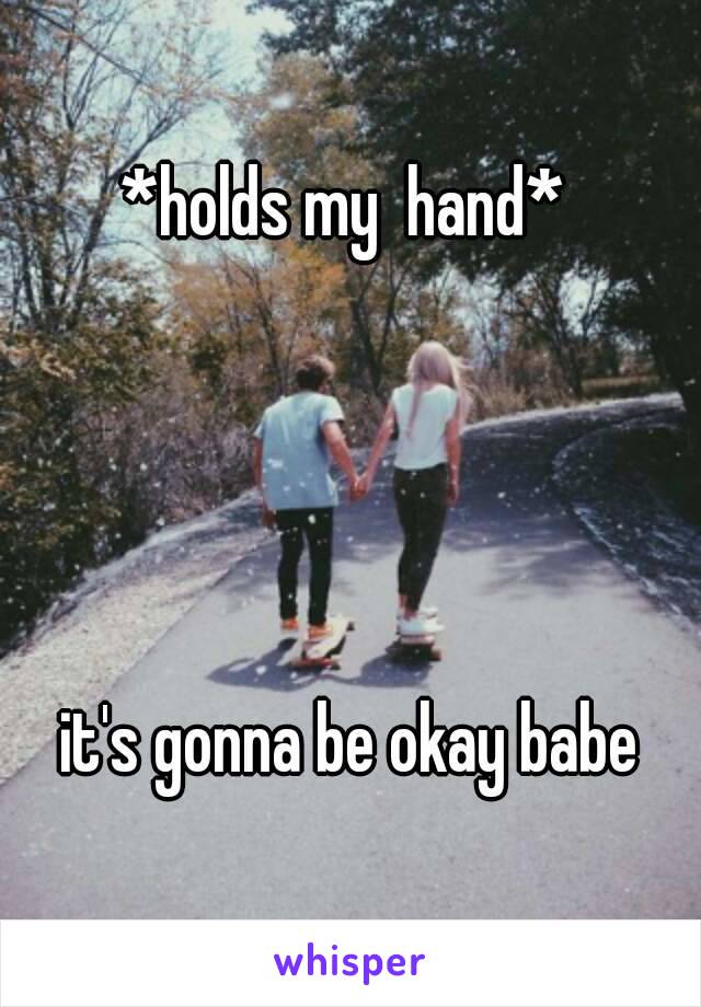 *holds my  hand* 




it's gonna be okay babe