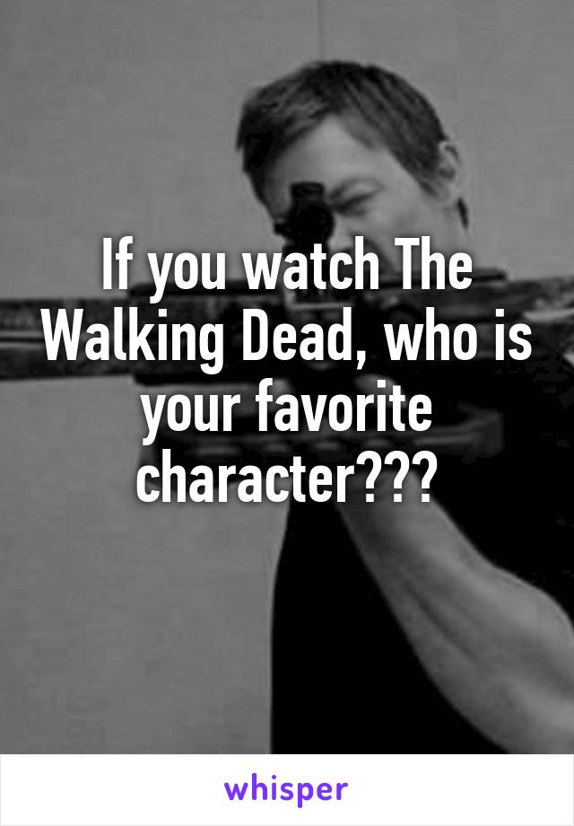 If you watch The Walking Dead, who is your favorite character???
